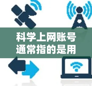 科学上网账号通常指的是用于科学计算、数据分析、项目开发、论文写作等目的的网络账号。以下是一些常见的科学上网账号类型及其使用场景