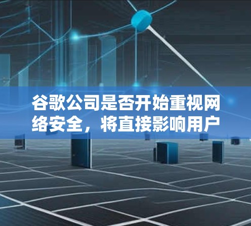 谷歌公司是否开始重视网络安全，将直接影响用户的使用体验和公司的业务运营。以下是对这一问题的详细分析