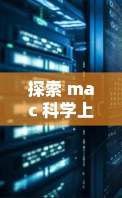 探索 mac 科学上网，从基础到高级功能的便捷解决方案