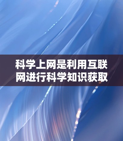 科学上网是利用互联网进行科学知识获取和学习的工具，其主要作用包括