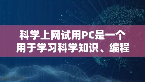 科学上网试用PC是一个用于学习科学知识、编程、数据分析和科学计算的在线软件平台。以下是对科学上网试用PC的详细总结