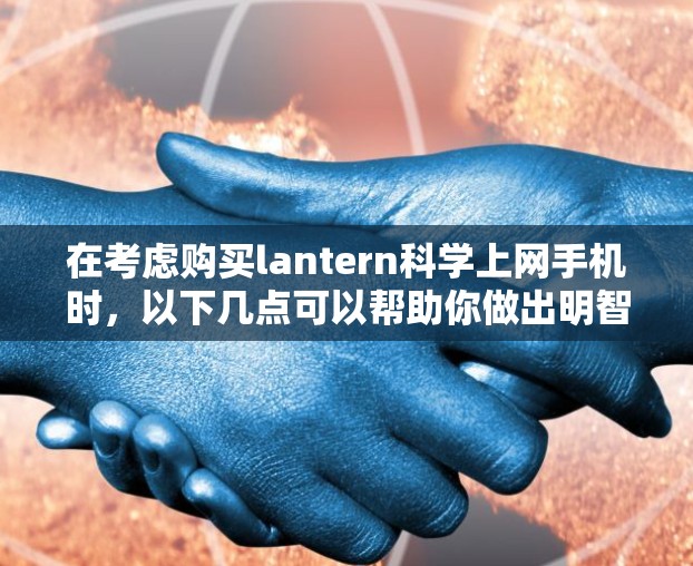 在考虑购买lantern科学上网手机时，以下几点可以帮助你做出明智的决策