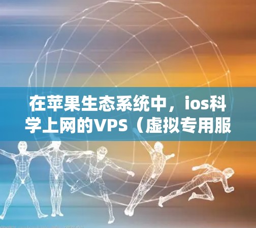 在苹果生态系统中，ios科学上网的VPS（虚拟专用服务器）是一个高效的解决方案，专为科学计算和高性能任务设计。以下是一个详细的指南，帮助您更好地理解和使用ios科学上网的VPS服务