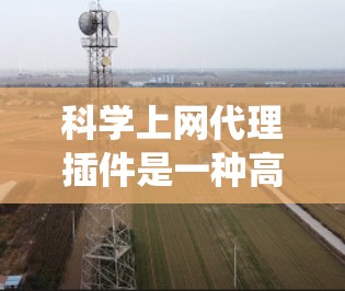 科学上网代理插件是一种高级的上网代理工具，主要用于绕过服务器的限制，访问科学实验平台、论文网站等。以下是科学上网代理插件的详细信息