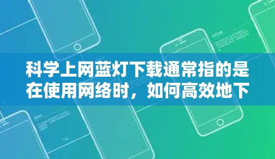 科学上网蓝灯下载通常指的是在使用网络时，如何高效地下载资源或文件，避免蓝灯（即网络不稳定时的低连接状态）干扰下载过程。以下是一些科学的方法和技巧，帮助你科学地使用网络，避开蓝灯，并高效下载