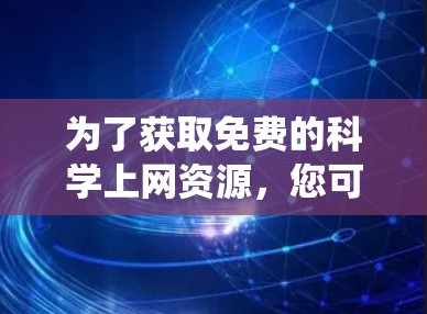 为了获取免费的科学上网资源，您可以按照以下步骤进行系统性收集和筛选