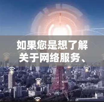 如果您是想了解关于网络服务、上网协议、隐私保护或数据使用等方面的疑问，我也可以为您提供一些通用的网络使用知识和建议。例如