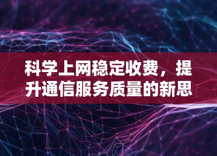 科学上网稳定收费，提升通信服务质量的新思路