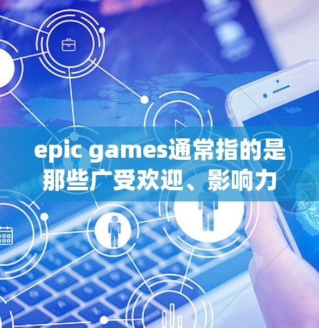 epic games通常指的是那些广受欢迎、影响力巨大的游戏，例如英雄联盟、DOTA 2等。而科学上网可能指的是在利用互联网进行科学研究，或者指那些在上网过程中进行科学研究的活动