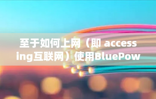 至于如何上网（即 accessing互联网）使用BluePowerOS，这取决于你的具体需求和使用场景。以下是几种可能的途径