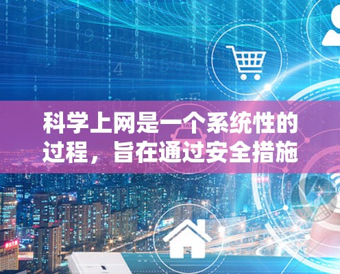 科学上网是一个系统性的过程，旨在通过安全措施保护个人和网络环境。以下是一个步骤清晰的指南，帮助您科学上网