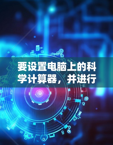 要设置电脑上的科学计算器，并进行科学计算，您可以按照以下步骤操作