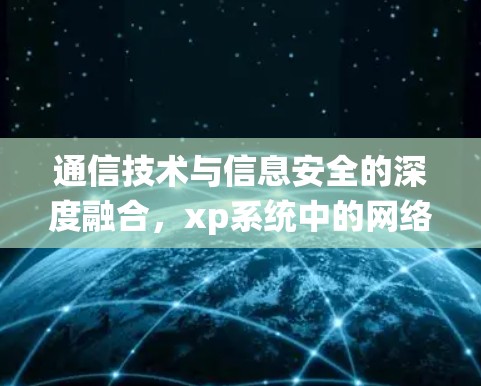 通信技术与信息安全的深度融合，xp系统中的网络通信与网络安全