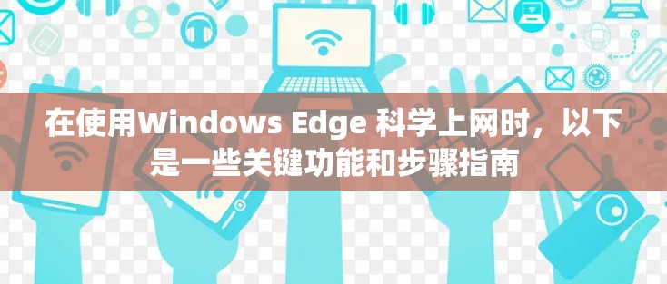 在使用Windows Edge 科学上网时，以下是一些关键功能和步骤指南