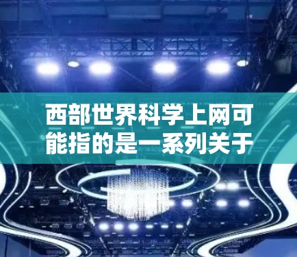 西部世界科学上网可能指的是一系列关于科学和科技的活动、展览、论坛或网站，特别关注西部地区。以下是一些可能的解释和信息