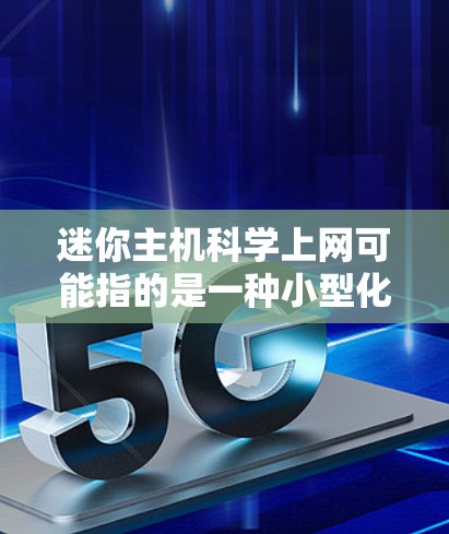 迷你主机科学上网可能指的是一种小型化的网络设备或应用程序，用于科学计算和网络管理。以下是一些可能的解决方案