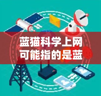 蓝猫科学上网可能指的是蓝猫科技（Blue猫科技）在科技领域的服务或项目，尤其是与科学相关的部分。蓝猫科技是一家专注于科技研发和创新的公司，可能在AI、网络安全、大数据等领域有深入的研究和应用