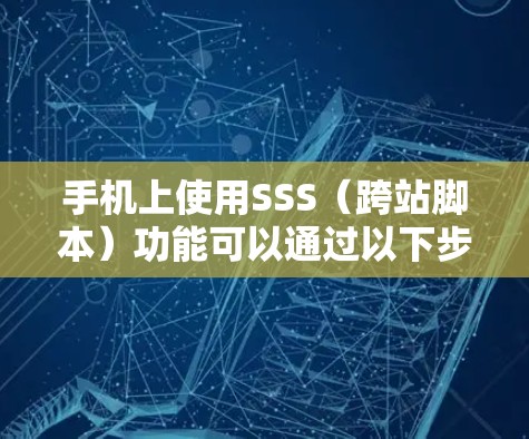 手机上使用SSS（跨站脚本）功能可以通过以下步骤实现