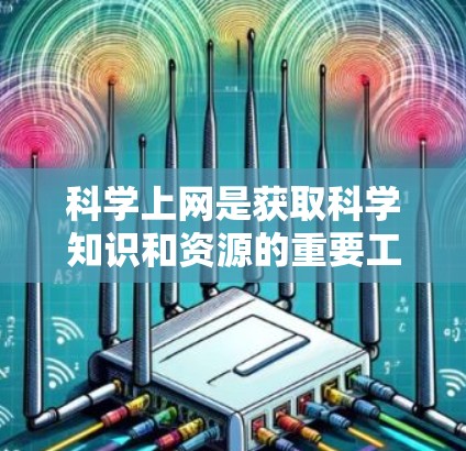 科学上网是获取科学知识和资源的重要工具，适合不同用途。以下是使用科学上网的详细步骤