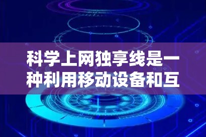 科学上网独享线是一种利用移动设备和互联网实现知识共享的平台，旨在促进教育和学习的自由化。以下是对该主题的分步分析和总结