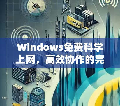 Windows免费科学上网,高效协作的完美选择 Windows免费科学上网,高效协作的完美选择