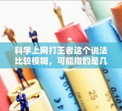 科学上网打王者这个说法比较模糊，可能指的是几种不同的概念或方法。以下是一些可能的解释和建议