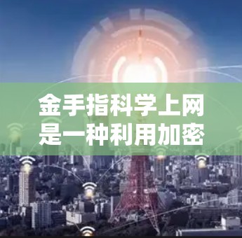 金手指科学上网是一种利用加密技术保护用户数据安全的网络使用方式。以下是对该主题的详细总结和建议 金手指科学上网是一种利用加密技术保护用户数据安全的网络使用方式。以下是对该主题的详细总结和建议
