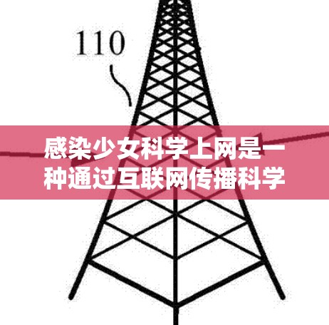 感染少女科学上网是一种通过互联网传播科学知识和科学技术的活动，旨在向少女群体普及科学内容，提升公众对科学的认识。以下是对此问题的分步解释