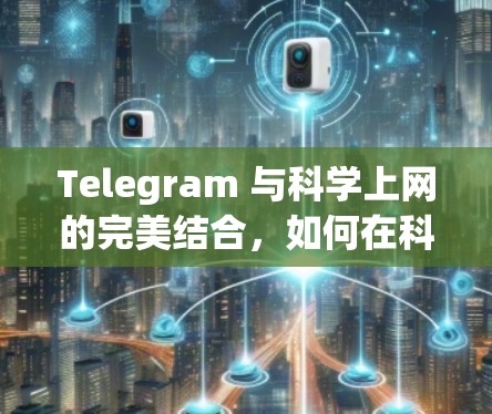 Telegram 与科学上网的完美结合,如何在科学上网环境下高效利用 Telegram 与科学上网的完美结合,如何在科学上网环境下高效利用