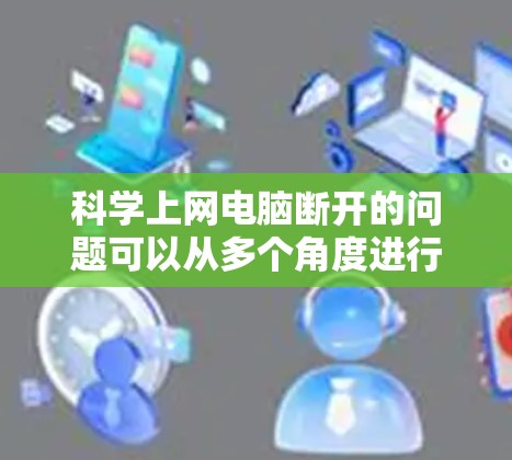 科学上网电脑断开的问题可以从多个角度进行排查和解决。以下是逐步的解决方案