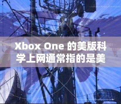 Xbox One 的美版科学上网通常指的是美国装机版的 Xbox One Pro 或 Xbox One S 版本。以下是具体的步骤和注意事项