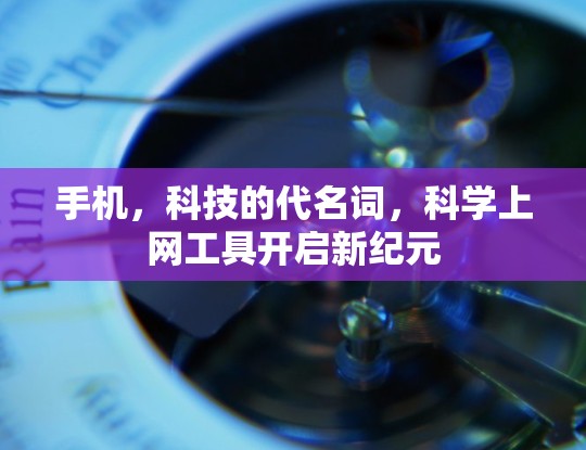 手机,科技的代名词,科学上网工具开启新纪元 手机,科技的代名词,科学上网工具开启新纪元
