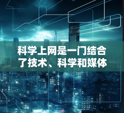 科学上网是一门结合了技术、科学和媒体的方法，旨在通过科学手段提高上网效率和信息获取。以下是对科学上网的详细分析和建议