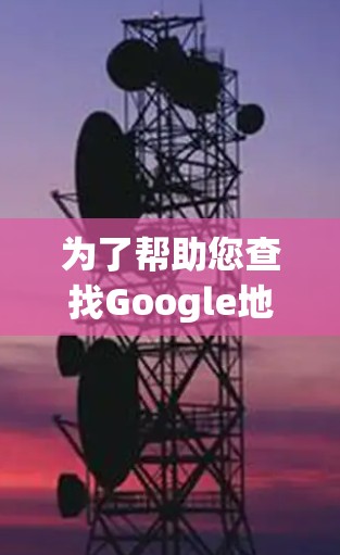 为了帮助您查找Google地图和科学上网的信息,以下是一些步骤和建议 为了帮助您查找Google地图和科学上网的信息,以下是一些步骤和建议