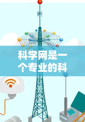 科学网是一个专业的科学搜索引擎和知识库平台,旨在帮助用户查找科学文献、下载论文、参与讨论等。以下是科学网的操作步骤和使用指南 科学网是一个专业的科学搜索引擎和知识库平台,旨在帮助用户查找科学文献、下载论文、参与讨论等。以下是科学网的操作步骤和使用指南