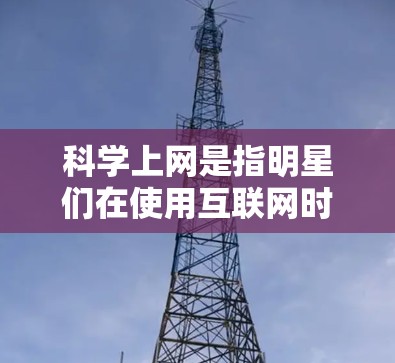 科学上网是指明星们在使用互联网时，能够有效地管理和利用网络资源，以实现其创作和传播目标。以下是对科学上网的详细分析和总结