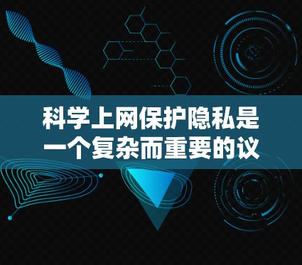 科学上网保护隐私是一个复杂而重要的议题，尤其是在科学领域，因为科学研究需要高度的隐私保护。以下是一些关于科学上网保护隐私的具体内容和建议