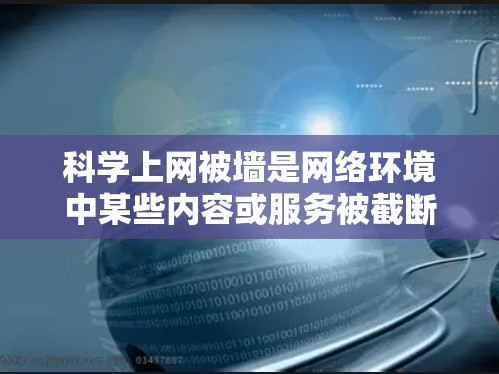 科学上网被墙是网络环境中某些内容或服务被截断的现象，通常由多种因素引起。以下是一些可能的原因和解决方法