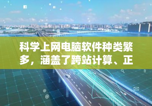 科学上网电脑软件种类繁多，涵盖了跨站计算、正式科学计算、数据可视化、统计分析等不同需求。以下是根据需求选择合适的软件建议