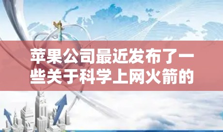 苹果公司最近发布了一些关于科学上网火箭的消息,但目前尚未有公开的详细信息或产品原型。苹果一直探索无线技术,以提高用户体验和数据传输效率。以下是一些可能的解释和潜在影响 苹果公司最近发布了一些关于科学上网火箭的消息,但目前尚未有公开的详细信息或产品原型。苹果一直探索无线技术,以提高用户体验和数据传输效率。以下是一些可能的解释和潜在影响