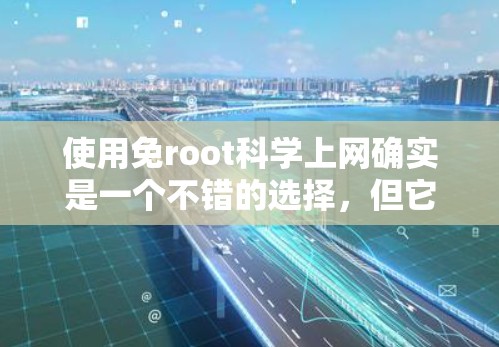 使用免root科学上网确实是一个不错的选择,但它并不是一个官方的网络管理工具,而是免费开源的工具。以下是一些关于如何使用免root科学上网的步骤和信息 使用免root科学上网确实是一个不错的选择,但它并不是一个官方的网络管理工具,而是免费开源的工具。以下是一些关于如何使用免root科学上网的步骤和信息