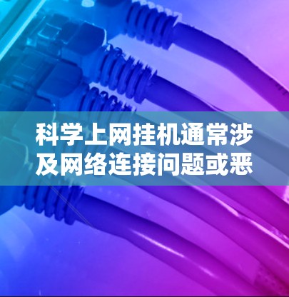 科学上网挂机通常涉及网络连接问题或恶意软件影响。以下是解决步骤