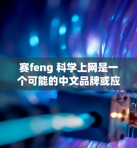 赛feng 科学上网是一个可能的中文品牌或应用名称，可能与科技、网络、游戏或科技产品有关。以下是对该名称可能含义的逐步解释