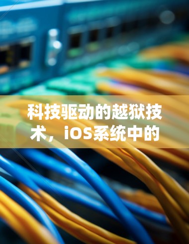 科技驱动的越狱技术，iOS系统中的创新突破