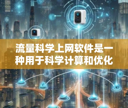 流量科学上网软件是一种用于科学计算和优化流量的工具,通常具备以下功能 流量科学上网软件是一种用于科学计算和优化流量的工具,通常具备以下功能