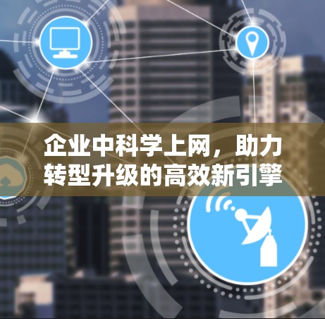 企业中科学上网,助力转型升级的高效新引擎 企业中科学上网,助力转型升级的高效新引擎