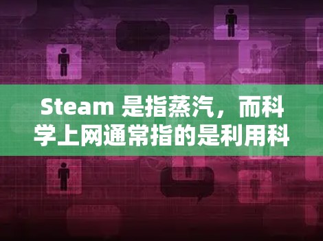 Steam 是指蒸汽,而科学上网通常指的是利用科学原理进行网络通信。如果这个问题是关于如何在科学实验或工业环境中使用蒸汽进行通信,或者涉及蒸汽在科学领域的应用,可能需要更多的上下文信息来准确回答 Steam 是指蒸汽,而科学上网通常指的是利用科学原理进行网络通信。如果这个问题是关于如何在科学实验或工业环境中使用蒸汽进行通信,或者涉及蒸汽在科学领域的应用,可能需要更多的上下文信息来准确回答