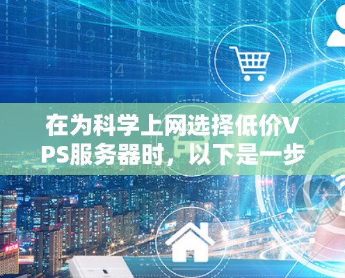 在为科学上网选择低价VPS服务器时,以下是一步步的解决方案 在为科学上网选择低价VPS服务器时,以下是一步步的解决方案
