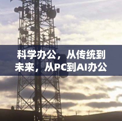 科学办公,从传统到未来,从PC到AI办公新范式 科学办公,从传统到未来,从PC到AI办公新范式