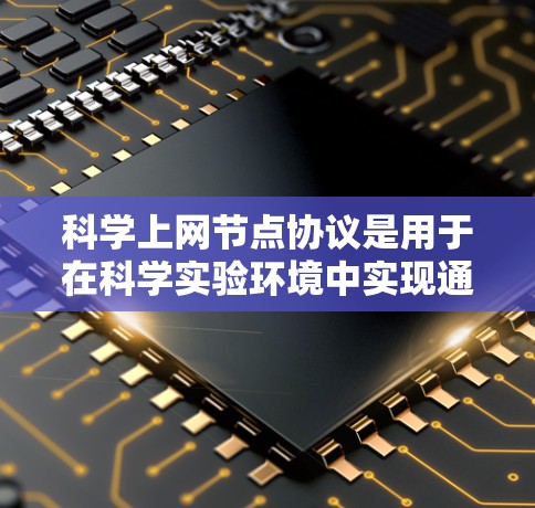 科学上网节点协议是用于在科学实验环境中实现通信的网络协议，涉及多个关键方面。以下是该协议的详细框架